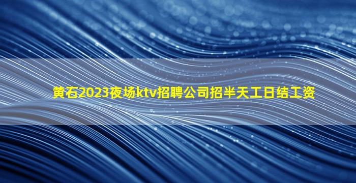 黄石2023夜场ktv招聘公司招半天工日结工资
